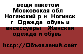 вещи пакетом - Московская обл., Ногинский р-н, Ногинск г. Одежда, обувь и аксессуары » Женская одежда и обувь   